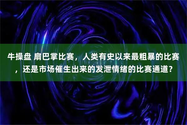 牛操盘 扇巴掌比赛，人类有史以来最粗暴的比赛，还是市场催生出来的发泄情绪的比赛通道？