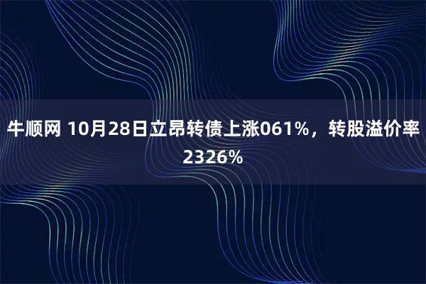 牛顺网 10月28日立昂转债上涨061%，转股溢价率2326%