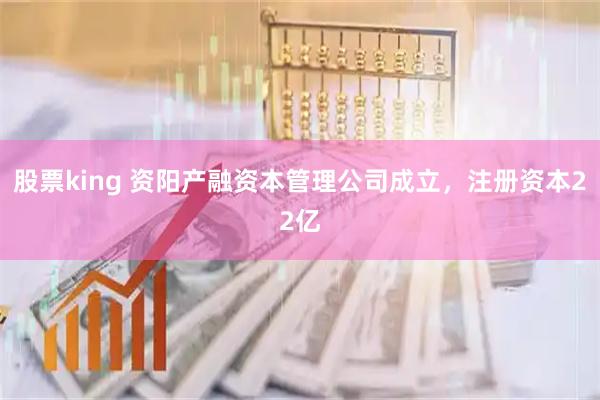 股票king 资阳产融资本管理公司成立，注册资本22亿