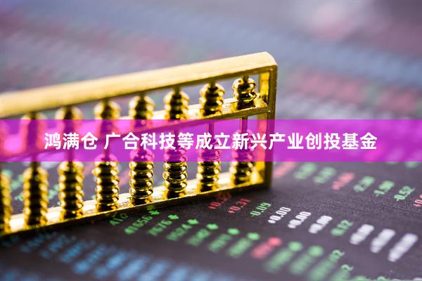 鸿满仓 广合科技等成立新兴产业创投基金