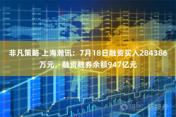 非凡策略 上海瀚讯：7月18日融资买入284386万元，融资融券余额947亿元