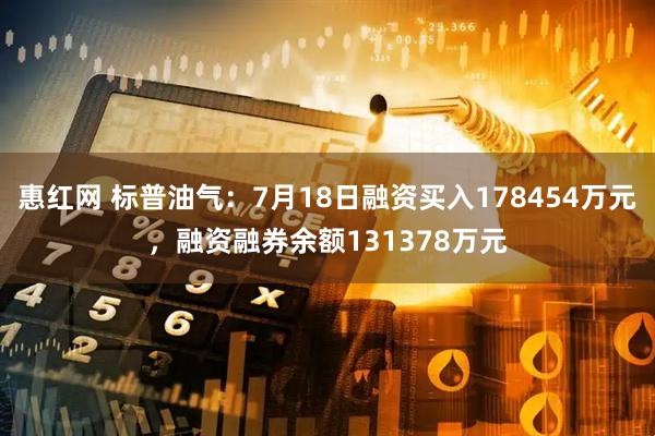 惠红网 标普油气：7月18日融资买入178454万元，融资融券余额131378万元