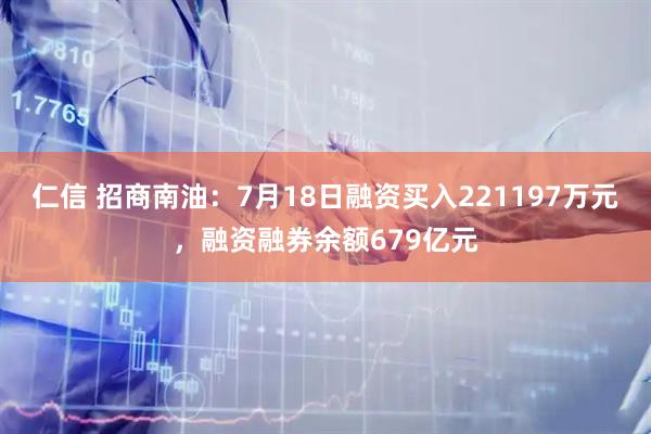 仁信 招商南油：7月18日融资买入221197万元，融资融券余额679亿元