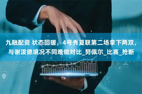 九融配资 状态回暖，4号秀夏联第二场拿下两双，与谢泼德境况不同难做对比_努佩尔_比赛_抢断