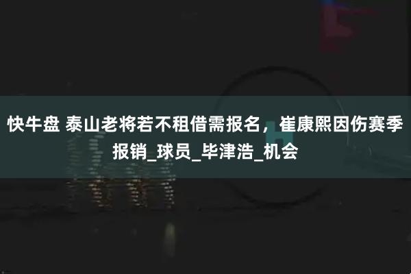 快牛盘 泰山老将若不租借需报名，崔康熙因伤赛季报销_球员_毕津浩_机会