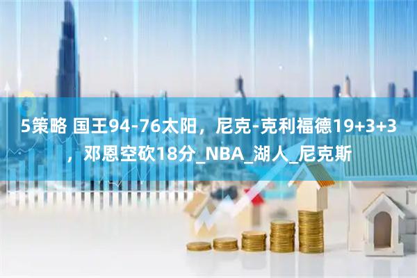 5策略 国王94-76太阳，尼克-克利福德19+3+3，邓恩空砍18分_NBA_湖人_尼克斯