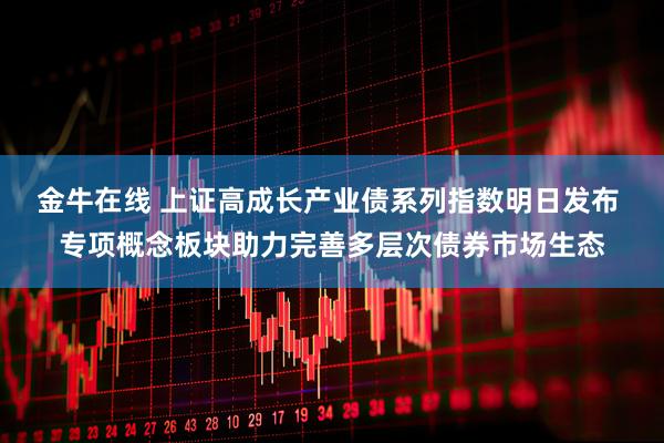 金牛在线 上证高成长产业债系列指数明日发布 专项概念板块助力完善多层次债券市场生态