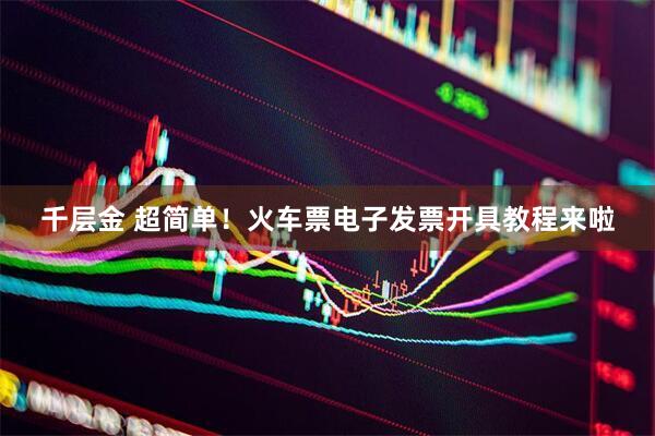 千层金 超简单！火车票电子发票开具教程来啦