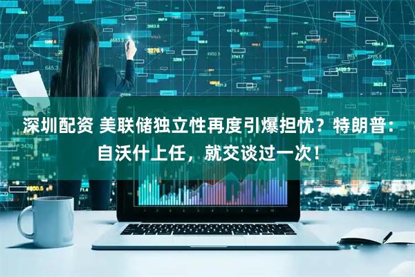 深圳配资 美联储独立性再度引爆担忧？特朗普：自沃什上任，就交谈过一次！