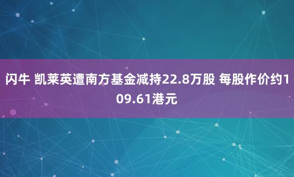 闪牛 凯莱英遭南方基金减持22.8万股 每股作价约109.61港元