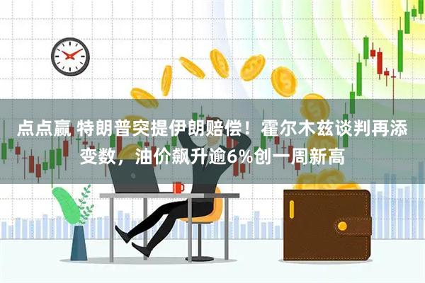 点点赢 特朗普突提伊朗赔偿！霍尔木兹谈判再添变数，油价飙升逾6%创一周新高
