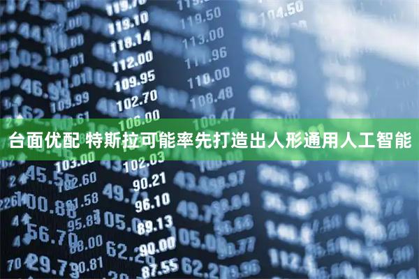 台面优配 特斯拉可能率先打造出人形通用人工智能