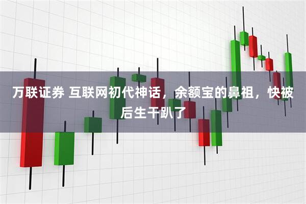 万联证券 互联网初代神话，余额宝的鼻祖，快被后生干趴了