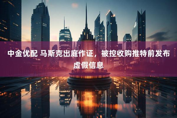 中金优配 马斯克出庭作证，被控收购推特前发布虚假信息