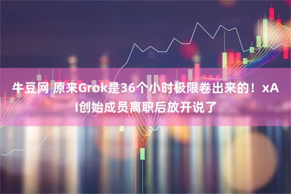 牛豆网 原来Grok是36个小时极限卷出来的！xAI创始成员离职后放开说了